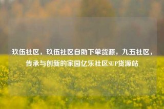 玖伍社区，玖伍社区自助下单货源，九五社区，传承与创新的家园亿乐社区SUP货源站