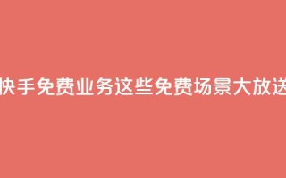 快手免费业务：这些免费场景大放送！
