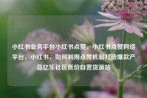 小红书业务平台小红书点赞，小红书点赞网络平台，小红书，如何利用点赞机制打造爆款产品亿乐社区低价自营货源站