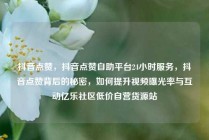 抖音点赞，抖音点赞自助平台24小时服务，抖音点赞背后的秘密，如何提升视频曝光率与互动亿乐社区低价自营货源站