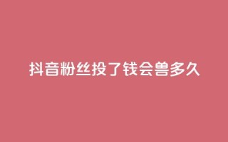 抖音粉丝投了钱会兽多久,qq显示没有在意 - 发卡平台 - qq点赞有限制吗