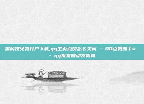 黑科技免费开户下载,qq主页点赞怎么关闭 - QQ点赞助手w qq批发自动发货网  第1张