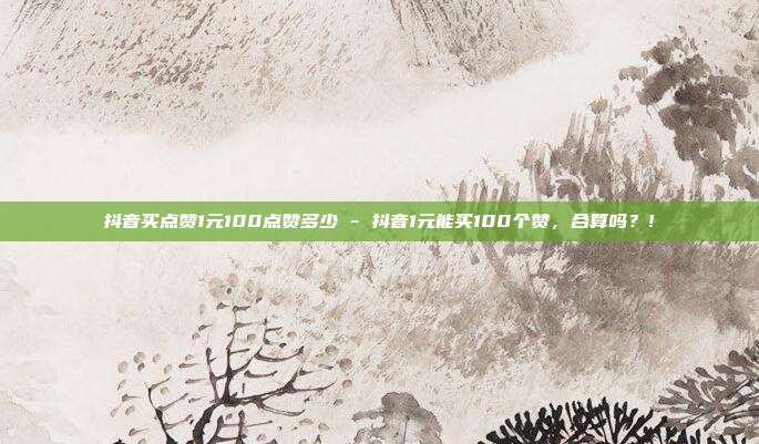抖音买点赞1元100点赞多少 - 抖音1元能买100个赞，合算吗？!  第1张