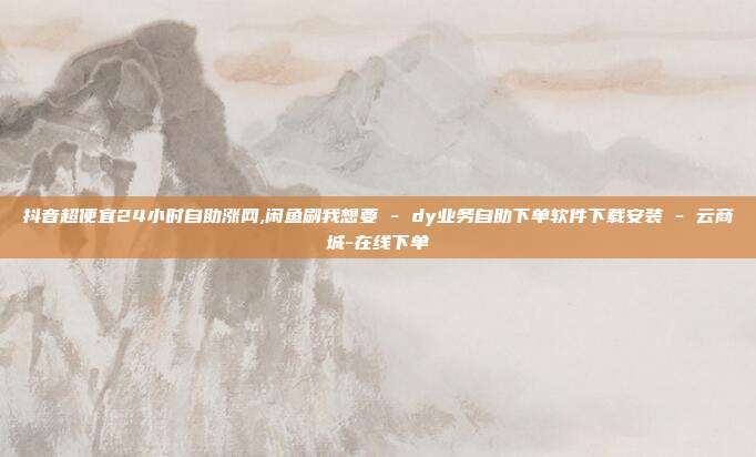 抖音超便宜24小时自助涨网,闲鱼刷我想要 - dy业务自助下单软件下载安装 云商城-在线下单  第1张