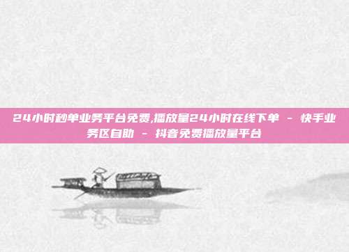 24小时秒单业务平台免费,播放量24小时在线下单 - 快手业务区自助 抖音免费播放量平台  第1张