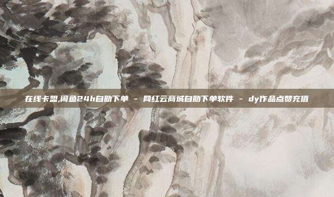 在线卡盟,闲鱼24h自助下单 - 网红云商城自助下单软件 dy作品点赞充值  第1张