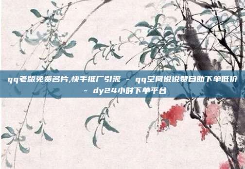 qq老版免费名片,快手推广引流 - qq空间说说赞自助下单低价 dy24小时下单平台  第1张
