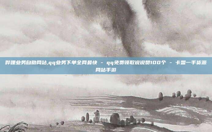哔哩业务自助网站,qq业务下单全网最快 - qq免费领取说说赞100个 卡盟一手货源网站手游  第1张