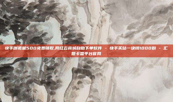 快手浏览量500免费领取,网红云商城自助下单软件 - 快手买站一块钱1000粉 汇想卡盟平台官网  第1张
