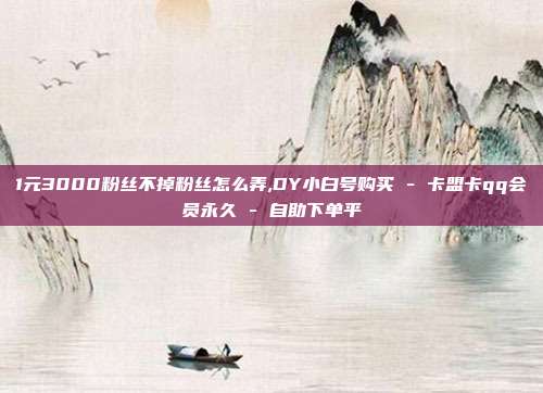 1元3000粉丝不掉粉丝怎么弄,DY小白号购买 - 卡盟卡qq会员永久 自助下单平  第1张