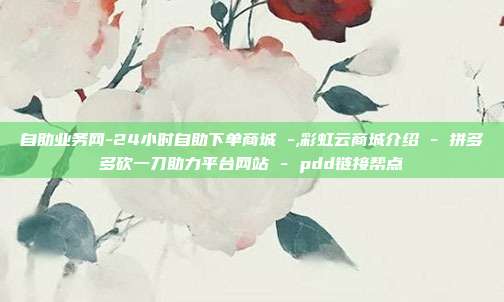 自助业务网-24小时自助下单商城 -,彩虹云商城介绍 - 拼多多砍一刀助力平台网站 pdd链接帮点  第1张