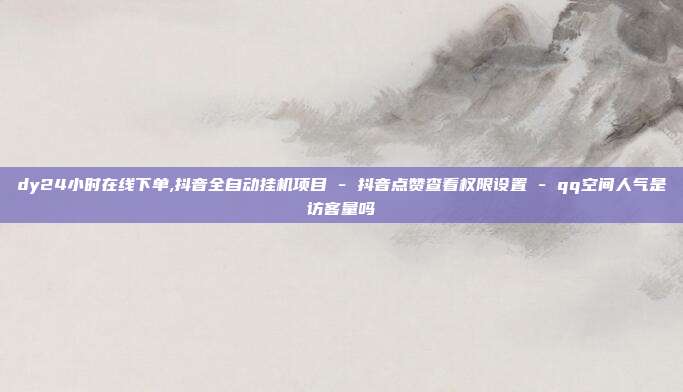 dy24小时在线下单,抖音全自动挂机项目 - 抖音点赞查看权限设置 qq空间人气是访客量吗  第1张