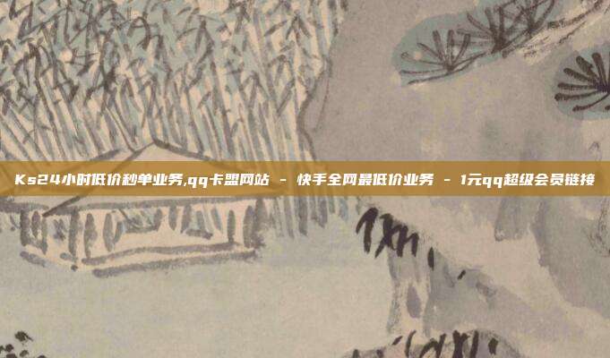 Ks24小时低价秒单业务,qq卡盟网站 - 快手全网最低价业务 1元qq超级会员链接  第1张