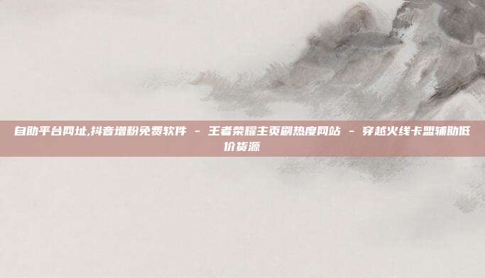自助平台网址,抖音增粉免费软件 - 王者荣耀主页刷热度网站 穿越火线卡盟辅助低价货源  第1张