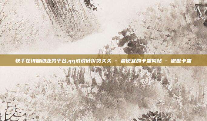 快手在线自助业务平台,qq说说低价赞久久 - 最便宜的卡盟网站 傲世卡盟  第1张
