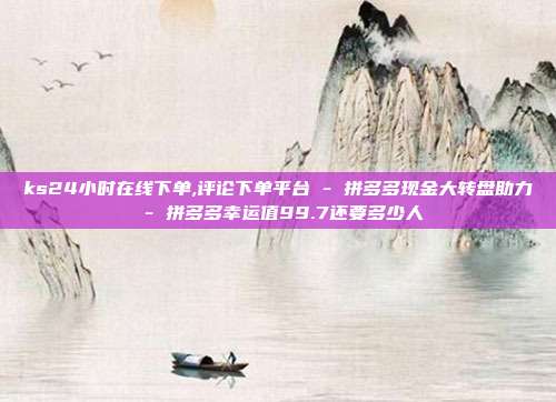 ks24小时在线下单,评论下单平台 - 拼多多现金大转盘助力 拼多多幸运值99.7还要多少人  第1张