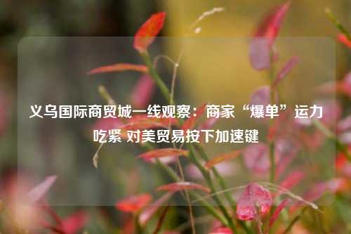 义乌国际商贸城一线观察：商家“爆单”运力吃紧 对美贸易按下加速键  第1张