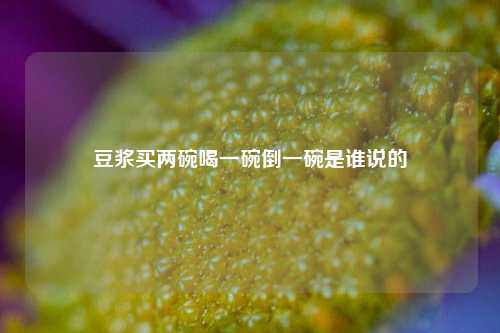 豆浆买两碗喝一碗倒一碗是谁说的  第1张