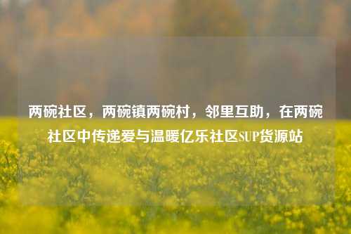 两碗社区，两碗镇两碗村，邻里互助	，在两碗社区中传递爱与温暖亿乐社区SUP货源站  第1张