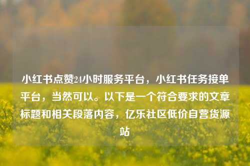小红书点赞24小时服务平台，小红书任务接单平台	，当然可以	。以下是一个符合要求的文章标题和相关段落内容，亿乐社区低价自营货源站  第1张