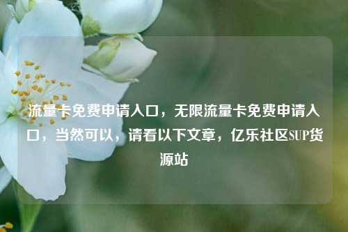 流量卡免费申请入口，无限流量卡免费申请入口，当然可以	，请看以下文章，亿乐社区SUP货源站  第1张