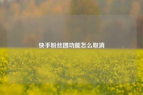 快手粉丝团功能怎么取消  第1张