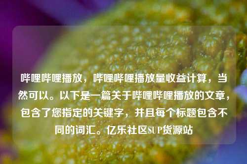 哔哩哔哩播放，哔哩哔哩播放量收益计算，当然可以	。以下是一篇关于哔哩哔哩播放的文章	，包含了您指定的关键字，并且每个标题包含不同的词汇。亿乐社区SUP货源站  第1张