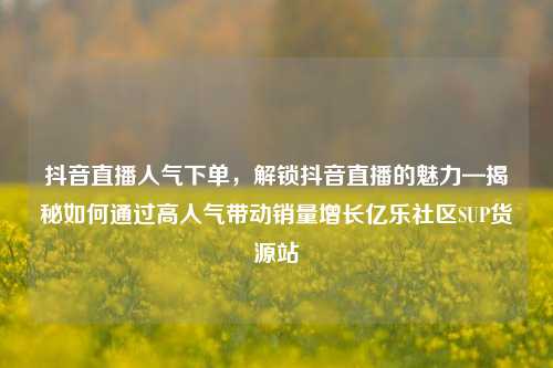 抖音直播人气下单，解锁抖音直播的魅力—揭秘如何通过高人气带动销量增长亿乐社区SUP货源站  第1张