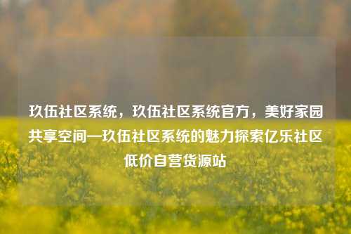玖伍社区系统，玖伍社区系统官方，美好家园共享空间—玖伍社区系统的魅力探索亿乐社区低价自营货源站  第1张