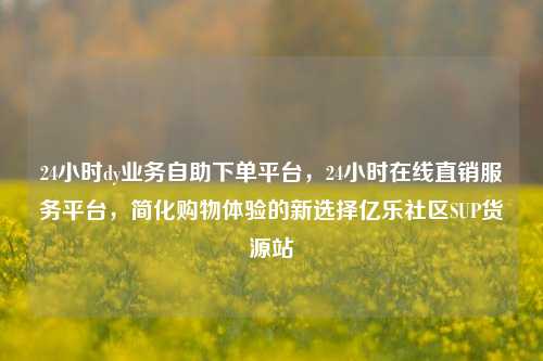 24小时dy业务自助下单平台，24小时在线直销服务平台	，简化购物体验的新选择亿乐社区SUP货源站  第1张