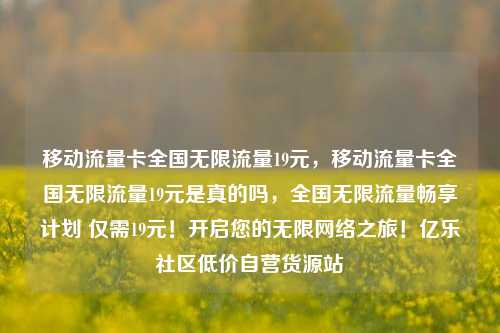 移动流量卡全国无限流量19元，移动流量卡全国无限流量19元是真的吗，全国无限流量畅享计划 仅需19元！开启您的无限网络之旅！亿乐社区低价自营货源站  第1张