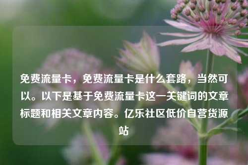 免费流量卡，免费流量卡是什么套路，当然可以	。以下是基于免费流量卡这一关键词的文章标题和相关文章内容。亿乐社区低价自营货源站  第1张