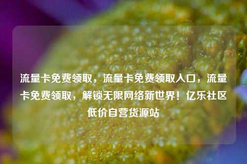 流量卡免费领取，流量卡免费领取入口，流量卡免费领取	，解锁无限网络新世界！亿乐社区低价自营货源站  第1张