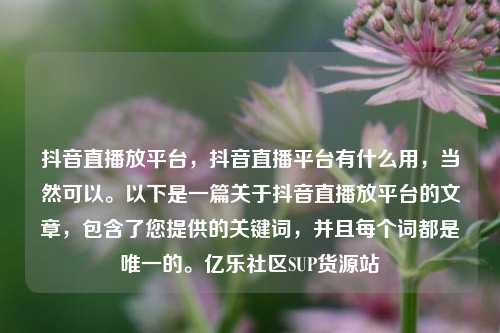 抖音直播放平台，抖音直播平台有什么用，当然可以。以下是一篇关于抖音直播放平台的文章	，包含了您提供的关键词，并且每个词都是唯一的	。亿乐社区SUP货源站  第1张